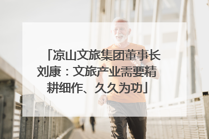 凉山文旅集团董事长刘康：文旅产业需要精耕细作、久久为功